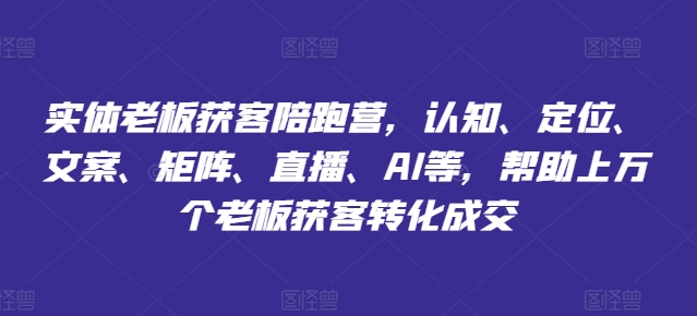 实体老板获客陪跑营，认知、定位、文案、矩阵、直播、AI等，帮助上万个老板获客转化成交-项目网