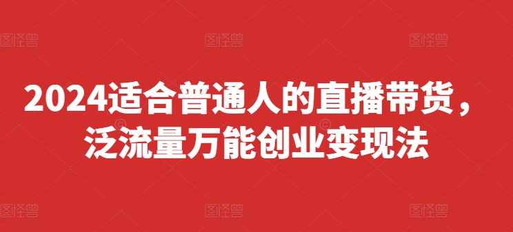 2024适合普通人的直播带货，泛流量万能创业变现法，上手快、落地快、起号快、变现快(更新8月)-项目网