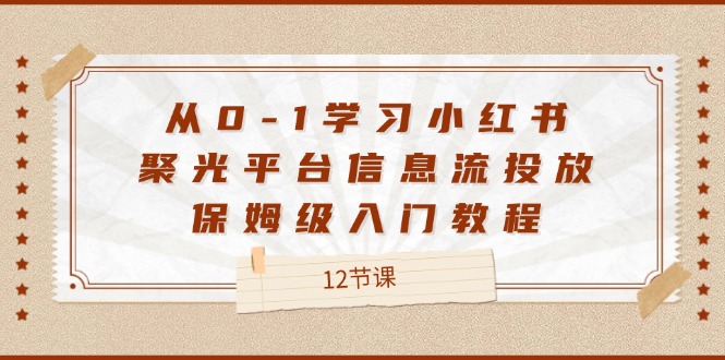 从0-1学习小红书 聚光平台信息流投放，保姆级入门教程（12节课）-项目网