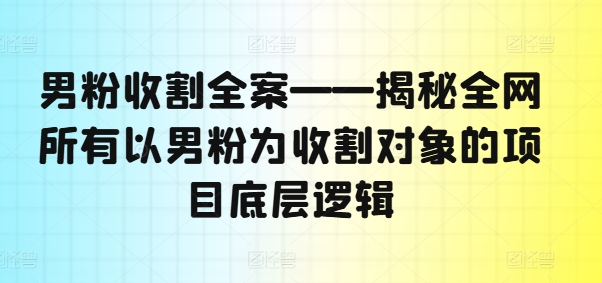 男粉收割全案——揭秘全网所有以男粉为收割对象的项目底层逻辑-项目网