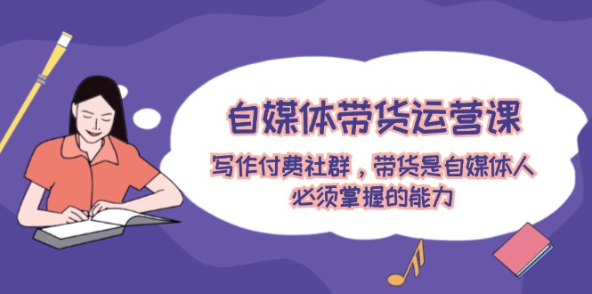 自媒体带货运营课：写作付费社群，带货是自媒体人必须掌握的能力-项目网