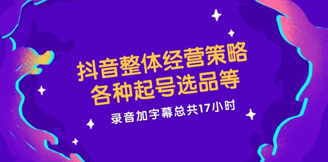 抖音整体经营策略，各种起号选品等 录音加字幕总共17小时-项目网