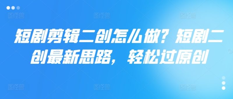 短剧剪辑二创怎么做？短剧二创最新思路，轻松过原创-项目网