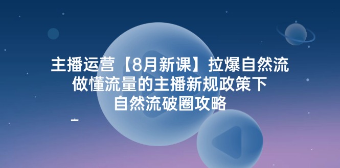 主播运营【8月新课】拉爆自然流，做懂流量的主播新规政策下，自然流破-项目网