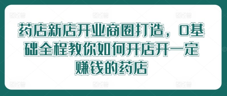 药店新店开业商圈打造,0基础全程教你如何开店开一定赚钱的药店 药店新店开业商圈打造,0基础全程教你如何开店开一定赚钱的药店