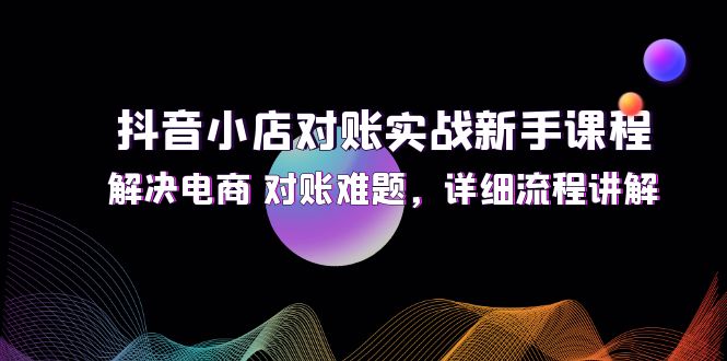 抖音小店对账实战新手课程，解决电商 对账难题，详细流程讲解-项目网