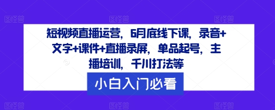 短视频直播运营，6月底线下课，录音+文字+课件+直播录屏，单品起号，主播培训，千川打法等-项目网