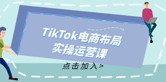 TikTok电商布局实操运营课：从新手到精通，成为TikTok带货运营高手-项目网