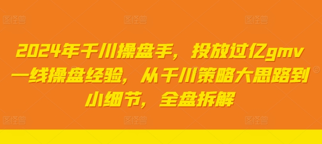 2024年千川操盘手，投放过亿GMV一线操盘经验，从千川策略大思路到小细节，全盘拆解-项目网