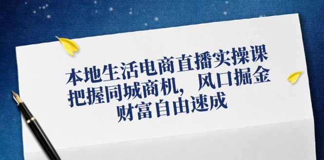 本地生活电商直播实操课，把握同城商机，风口掘金，财富自由速成-项目网
