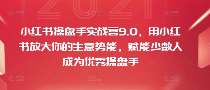 小红书操盘手实战营9.0，用小红书放大你的生意势能，赋能少数人成为优秀操盘手-项目网