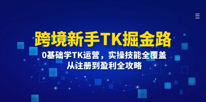 跨境新手TK掘金路：0基础学TK运营，实操技能全覆盖，从注册到盈利全攻略-项目网