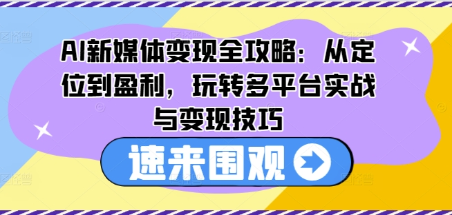 AI新媒体变现全攻略：从定位到盈利，玩转多平台实战与变现技巧-项目网