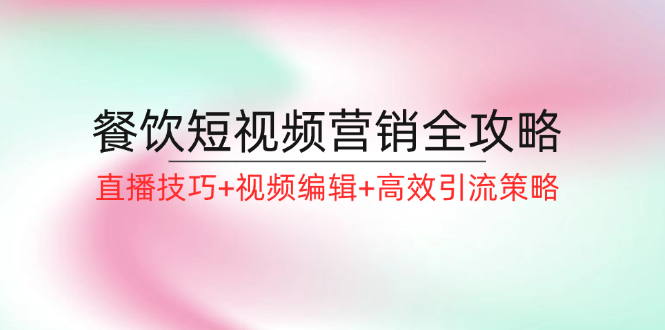 餐饮短视频营销全攻略：直播技巧+视频编辑+高效引流策略-项目网