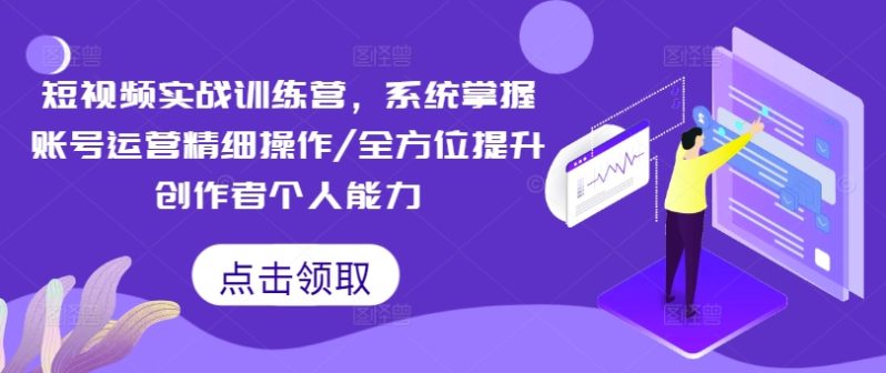 短视频实战训练营，系统掌握账号运营精细操作/全方位提升创作者个人能力-项目网