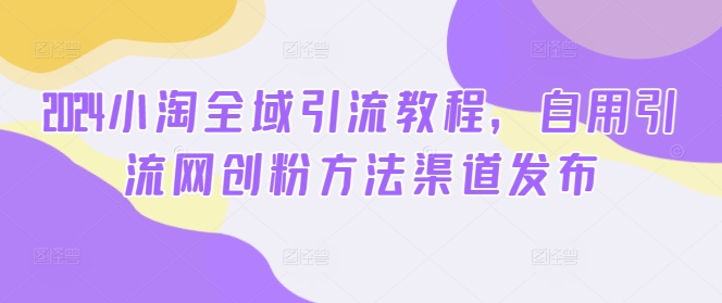 2024小淘全域引流教程，自用引流网创粉方法渠道发布-项目网
