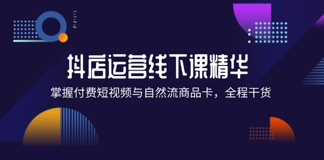 抖店进阶线下课精华：掌握付费短视频与自然流商品卡，全程干货！-项目网