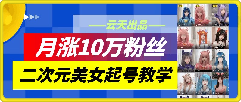 云天二次元美女起号教学，月涨10万粉丝，不判搬运-项目网