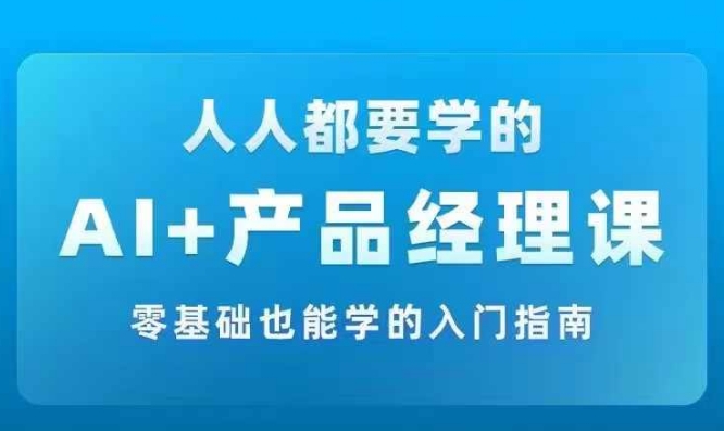 AI +产品经理实战项目必修课,从零到一教你学AI,零基础也能学的入门指南 AI +产品经理实战项目必修课,从零到一教你学AI,零基础也能学的入门指南