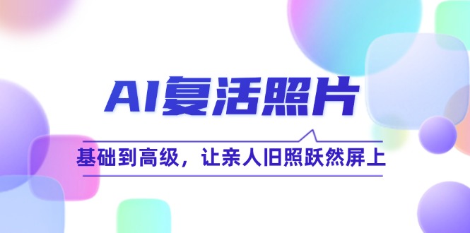 AI复活照片技巧课：基础到高级，让亲人旧照跃然屏上（无水印）-项目网
