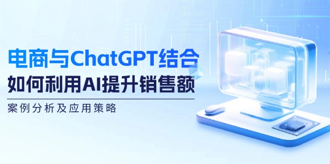 电商与ChatGPT结合：如何利用AI提升销售额，案例分析及应用策略-项目网