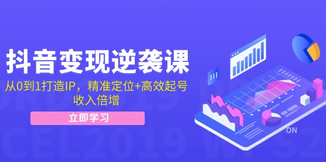 抖音变现逆袭课：从0到1打造IP，精准定位+高效起号，收入倍增-项目网