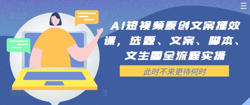 AI短视频原创文案提效课，选题、文案、脚本、文生图全流程实操-项目网