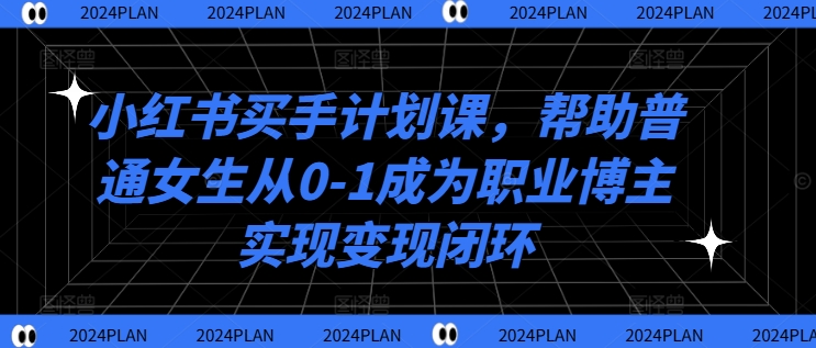 小红书买手计划课，帮助普通女生从0-1成为职业博主实现变现闭环-项目网