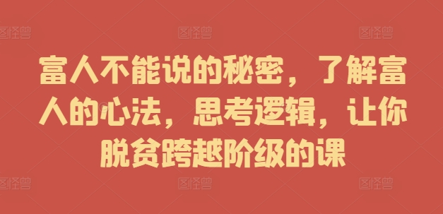 富人不能说的秘密，了解富人的心法，思考逻辑，让你脱贫跨越阶级的课-项目网