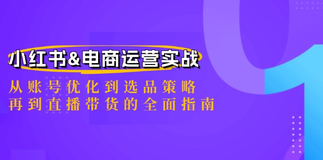 小红书&电商运营实战：从账号优化到选品策略，再到直播带货的全面指南-项目网