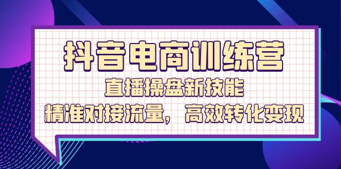 抖音电商训练营：直播操盘新技能，精准对接流量，高效转化变现-项目网