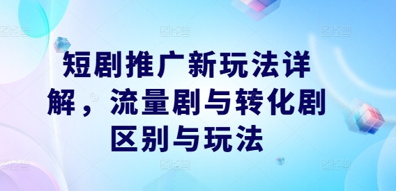 短剧推广新玩法详解，流量剧与转化剧区别与玩法-项目网