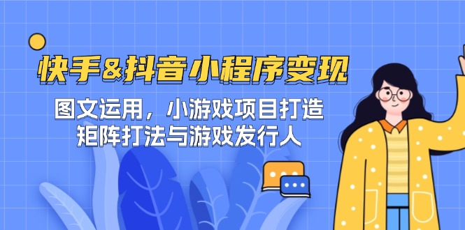 快手&抖音-小程序变现 图文运用/小游戏项目打造/矩阵打法与游戏发行人-项目网