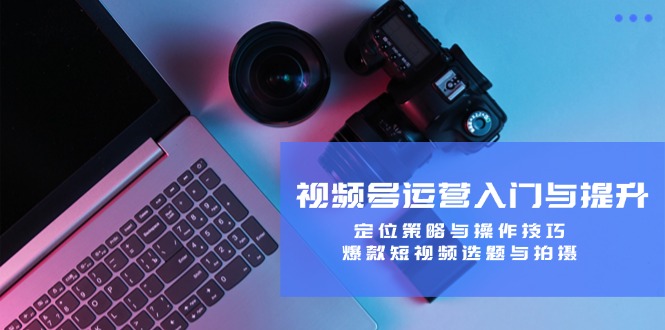视频号运营入门与提升课程：定位策略与操作技巧，爆款短视频选题与拍摄-项目网