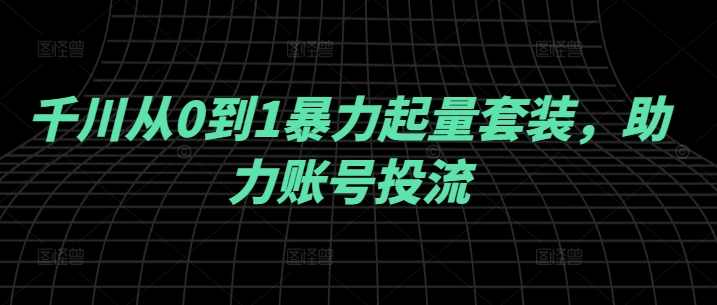 千川从0到1暴力起量套装，助力账号投流-项目网