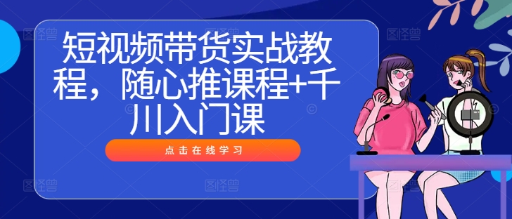 短视频带货实战教程，随心推课程+千川入门课-项目网