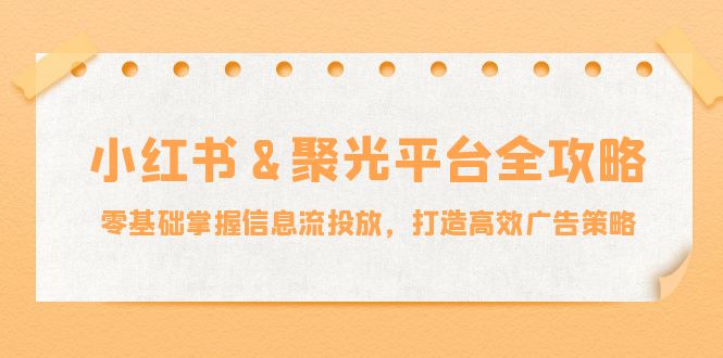 小红薯聚光平台全攻略：零基础掌握信息流投放，打造高效广告策略-项目网