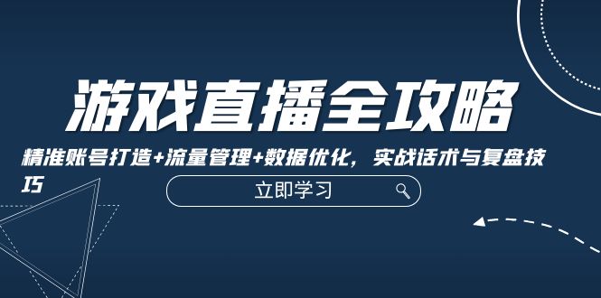 游戏直播全攻略：精准账号打造+流量管理+数据优化，实战话术与复盘技巧-项目网