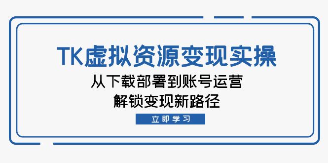 跨境电商TK虚拟资料变现实操：从下载部署到账号运营，解锁变现新路径-项目网