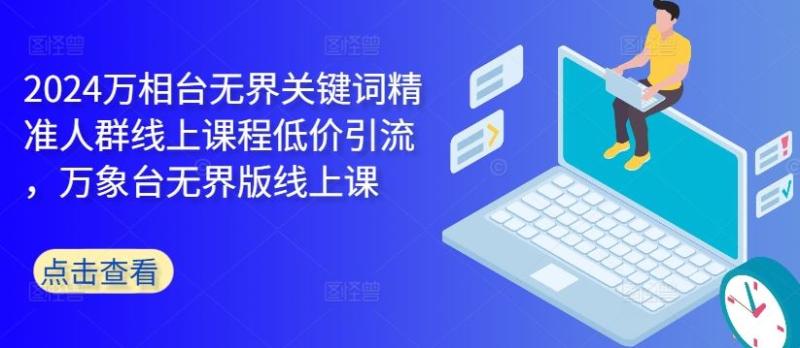 2024万相台无界关键词精准人群线上课程低价引流 ，万象台无界版线上课-项目网