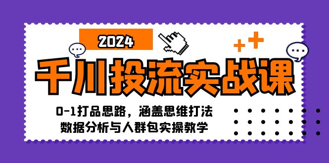 千川投流实战课：0-1打品思路，涵盖思维打法、数据分析与人群包实操教学-项目网