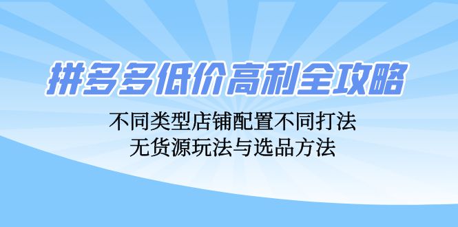 拼多多低价高利全攻略：不同类型店铺配置不同打法，无货源玩法与选品方法-项目网