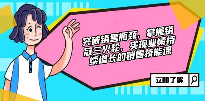 突破销售瓶颈，掌握销冠三火轮，实现业绩持续增长的销售技能课-项目网