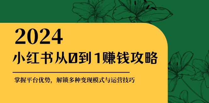 小红书从0到1赚钱攻略：掌握平台优势，解锁多种变现赚钱模式与运营技巧-项目网