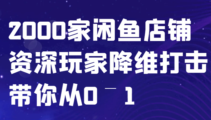 闲鱼已经饱和？纯扯淡！2000家闲鱼店铺资深玩家降维打击带你从0–1-项目网