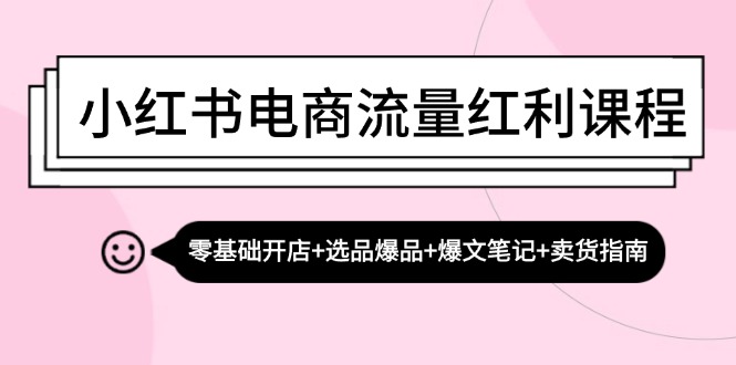小红书电商流量红利课程：零基础开店+选品爆品+爆文笔记+卖货指南-项目网
