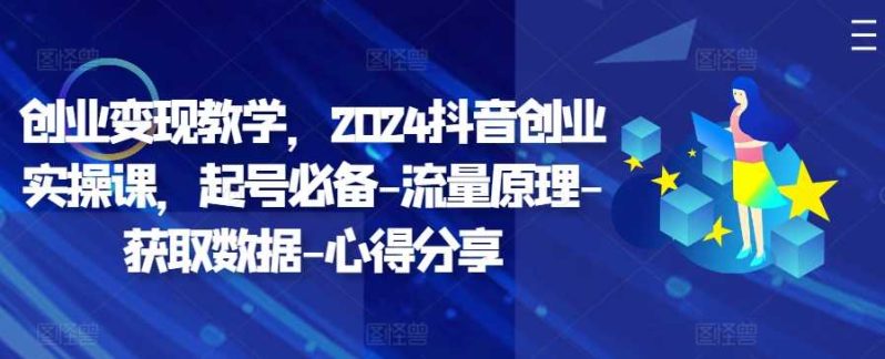 创业变现教学，2024抖音创业实操课，起号必备-流量原理-获取数据-心得分享-项目网