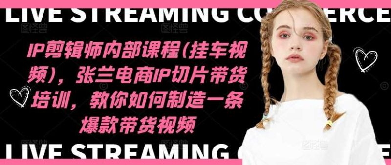 IP剪辑师内部课程(挂车视频)（更新11月），张兰电商IP切片带货培训，教你如何制造一条爆款带货视频-项目网