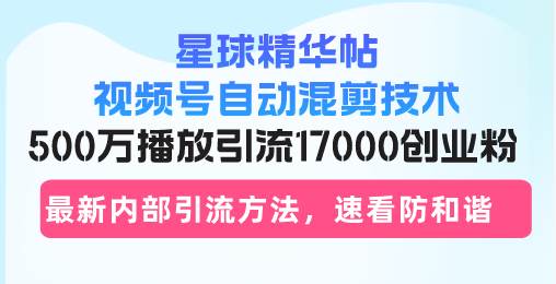 星球精华帖视频号自动混剪技术，500万播放引流17000创业粉，最新内部引…-项目网