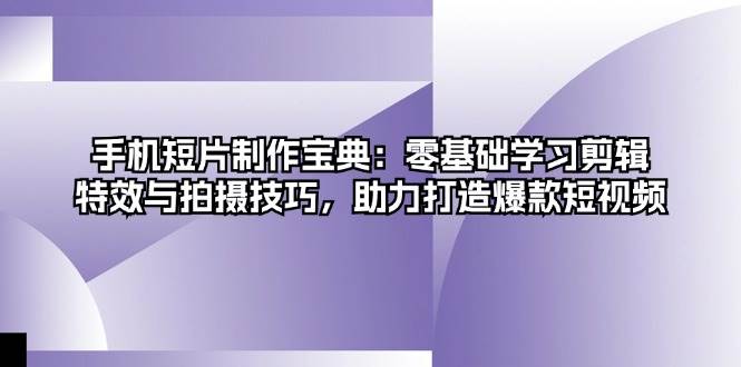 手机短片制作宝典：零基础学习剪辑、特效与拍摄技巧，助力打造爆款短视频-项目网